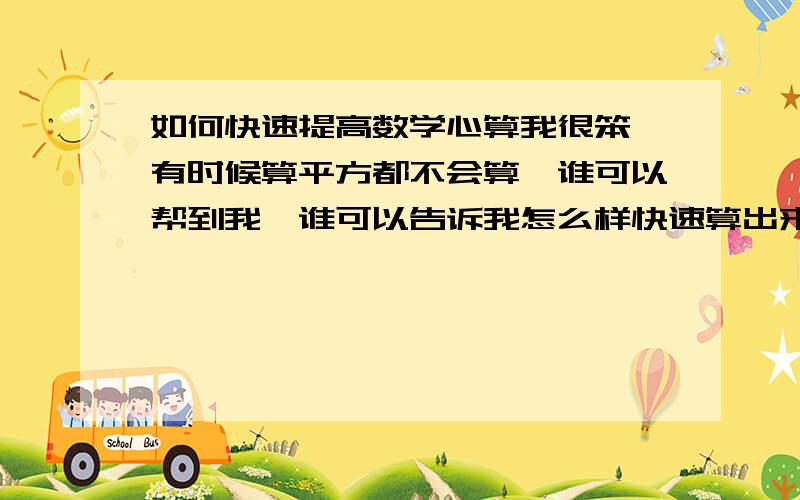 如何快速提高数学心算我很笨,有时候算平方都不会算,谁可以帮到我,谁可以告诉我怎么样快速算出来,我是做广告的