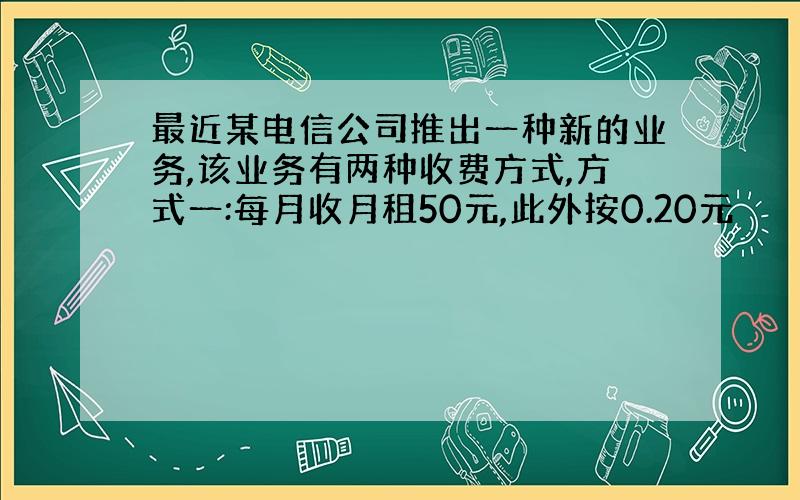 最近某电信公司推出一种新的业务,该业务有两种收费方式,方式一:每月收月租50元,此外按0.20元