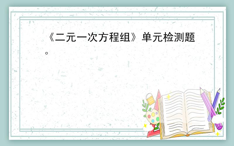 《二元一次方程组》单元检测题。