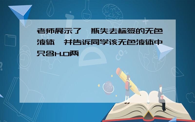 老师展示了一瓶失去标签的无色液体,并告诉同学该无色液体中只含H.O两