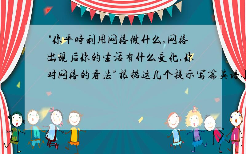 “你平时利用网络做什么,网络出现后你的生活有什么变化,你对网络的看法”根据这几个提示写篇英语小作文,