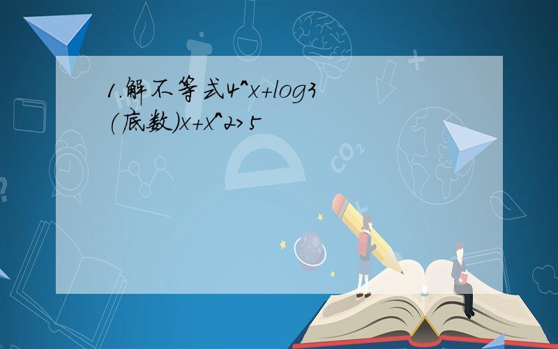 1.解不等式4^x+log3(底数）x+x^2>5