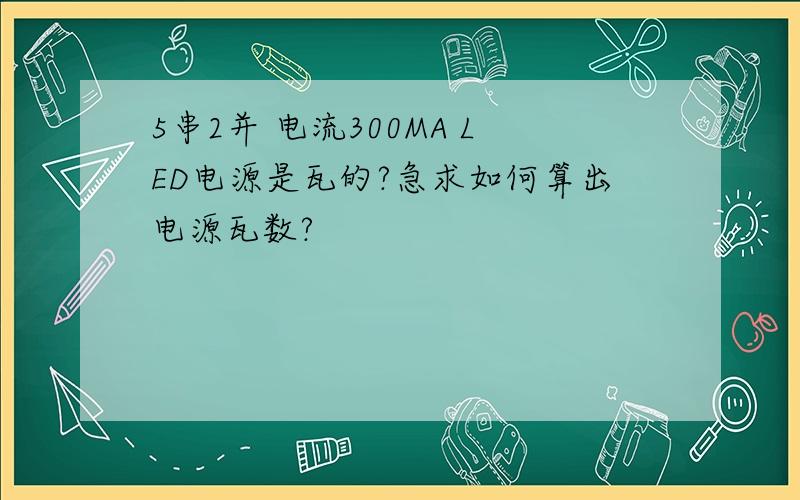 5串2并 电流300MA LED电源是瓦的?急求如何算出电源瓦数?