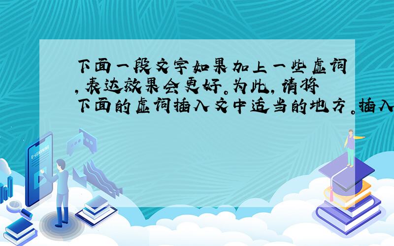 下面一段文字如果加上一些虚词，表达效果会更好。为此，请将下面的虚词插入文中适当的地方。插入后，将紧接虚词后的词语填在横线