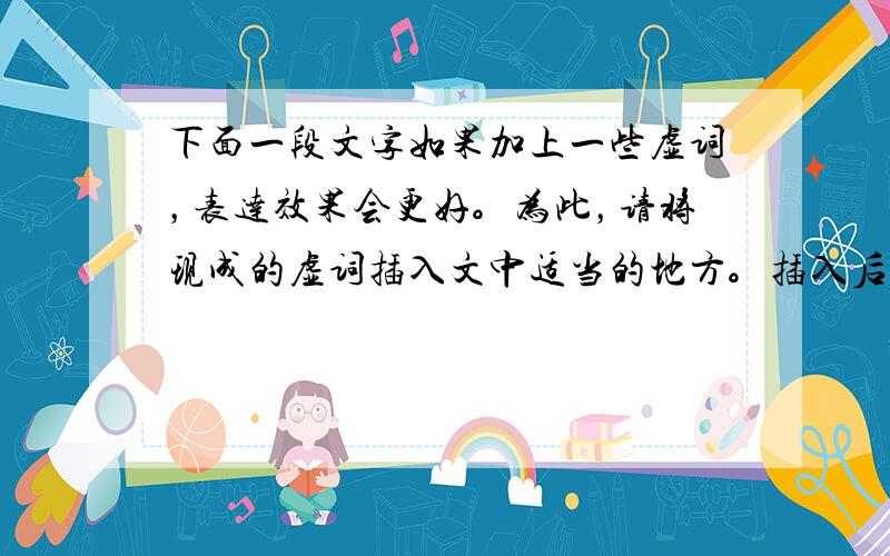 下面一段文字如果加上一些虚词，表达效果会更好。为此，请将现成的虚词插入文中适当的地方。插入后，将紧接虚词后的词语填在横线