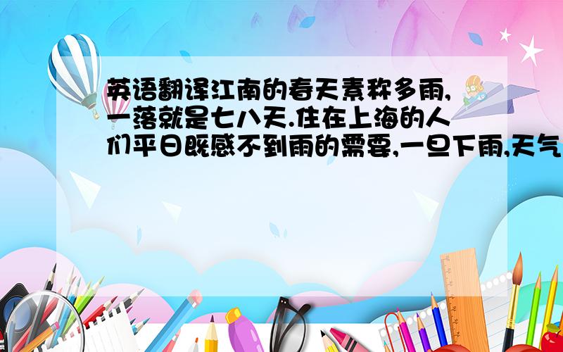 英语翻译江南的春天素称多雨,一落就是七八天.住在上海的人们平日既感不到雨的需要,一旦下雨,天气是那么阴沉,谁也耐不住闷在