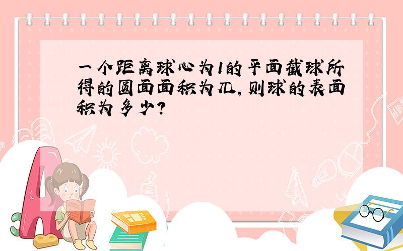 一个距离球心为1的平面截球所得的圆面面积为兀,则球的表面积为多少?