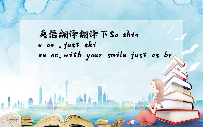 英语翻译翻译下So shine on ,just shine on,with your smile just as br