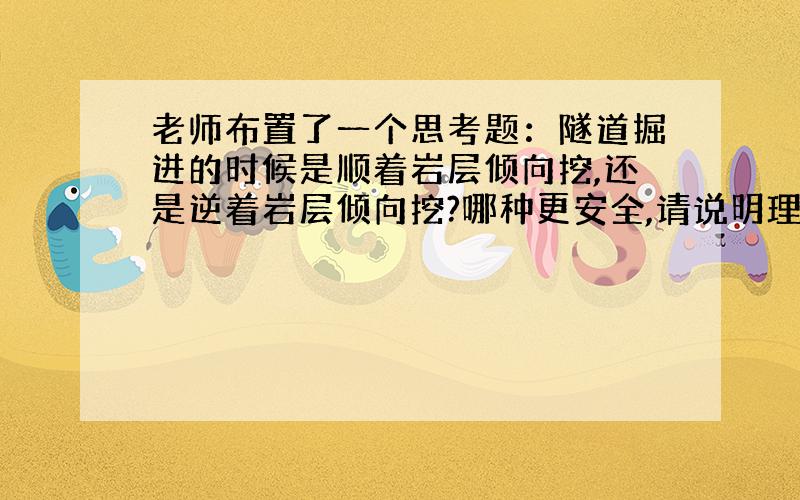 老师布置了一个思考题：隧道掘进的时候是顺着岩层倾向挖,还是逆着岩层倾向挖?哪种更安全,请说明理由?