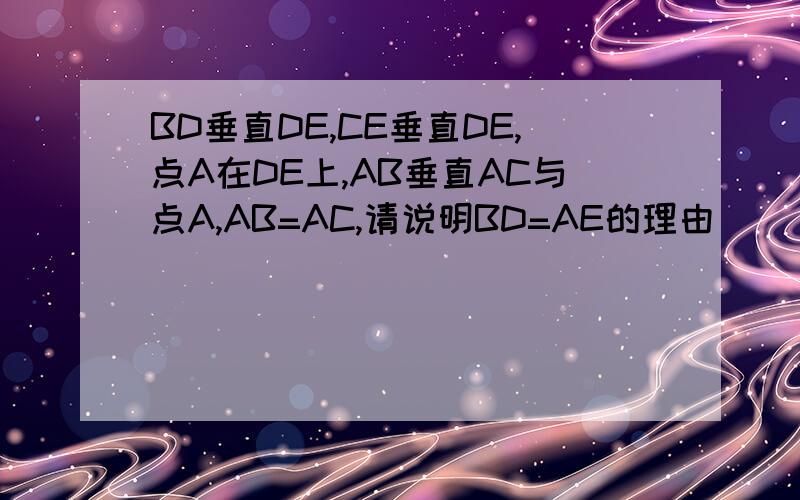 BD垂直DE,CE垂直DE,点A在DE上,AB垂直AC与点A,AB=AC,请说明BD=AE的理由