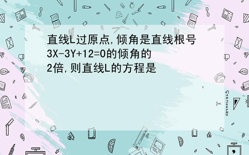 直线L过原点,倾角是直线根号3X-3Y+12=0的倾角的2倍,则直线L的方程是