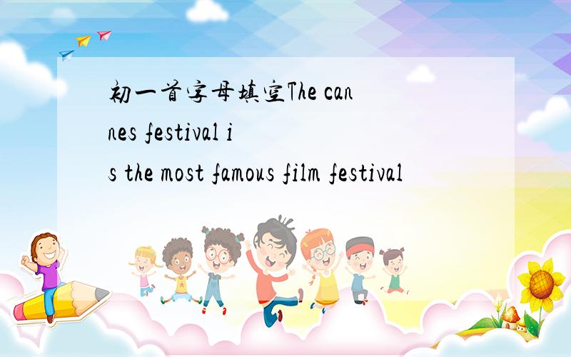 初一首字母填空The cannes festival is the most famous film festival