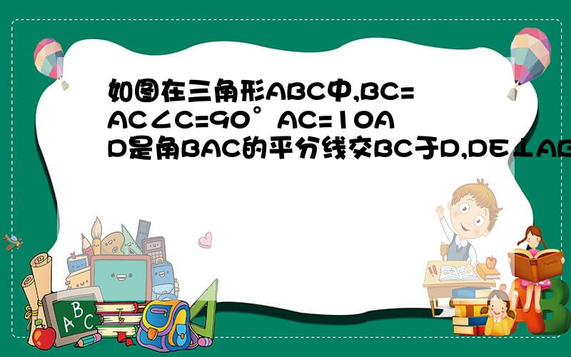 如图在三角形ABC中,BC=AC∠C=90°AC=10AD是角BAC的平分线交BC于D,DE⊥AB于E,EB=4,