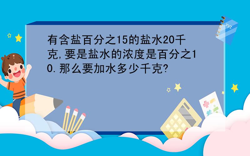 有含盐百分之15的盐水20千克,要是盐水的浓度是百分之10.那么要加水多少千克?