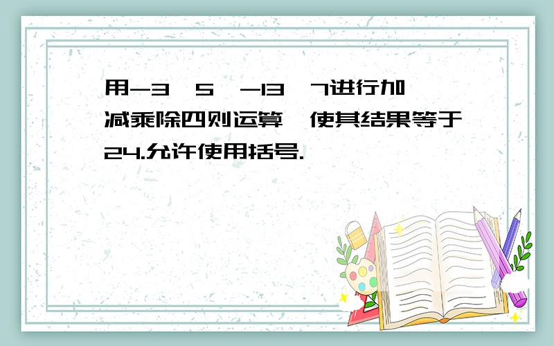 用-3,5,-13,7进行加减乘除四则运算,使其结果等于24.允许使用括号.