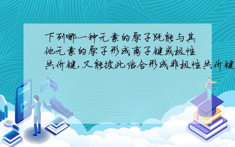 下列哪一种元素的原子既能与其他元素的原子形成离子键或极性共价键,又能彼此结合形成非极性共价键（ ）