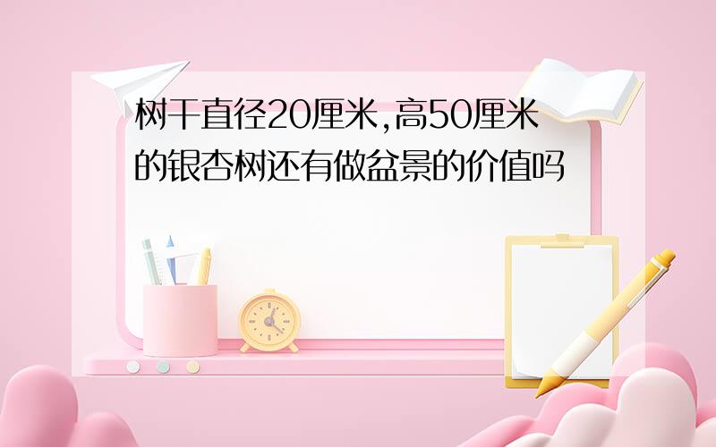 树干直径20厘米,高50厘米的银杏树还有做盆景的价值吗