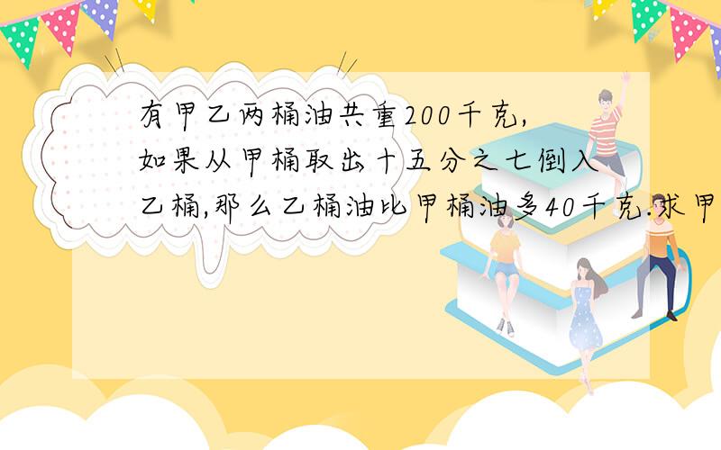 有甲乙两桶油共重200千克,如果从甲桶取出十五分之七倒入乙桶,那么乙桶油比甲桶油多40千克.求甲桶油原有