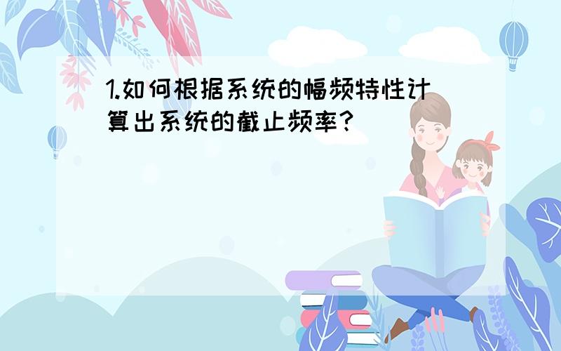 1.如何根据系统的幅频特性计算出系统的截止频率?