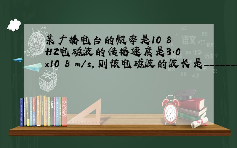 某广播电台的频率是10 8 HZ电磁波的传播速度是3.0×10 8 m/s，则该电磁波的波长是___________m；