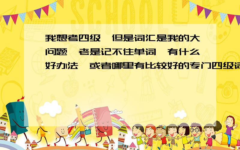 我想考四级,但是词汇是我的大问题,老是记不住单词,有什么好办法,或者哪里有比较好的专门四级词汇的辅