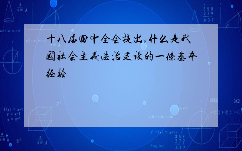 十八届四中全会提出,什么是我国社会主义法治建设的一条基本经验