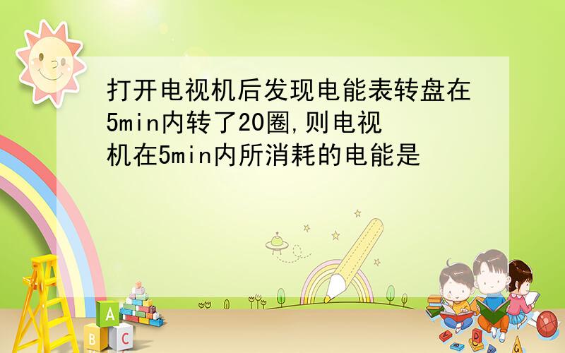 打开电视机后发现电能表转盘在5min内转了20圈,则电视机在5min内所消耗的电能是