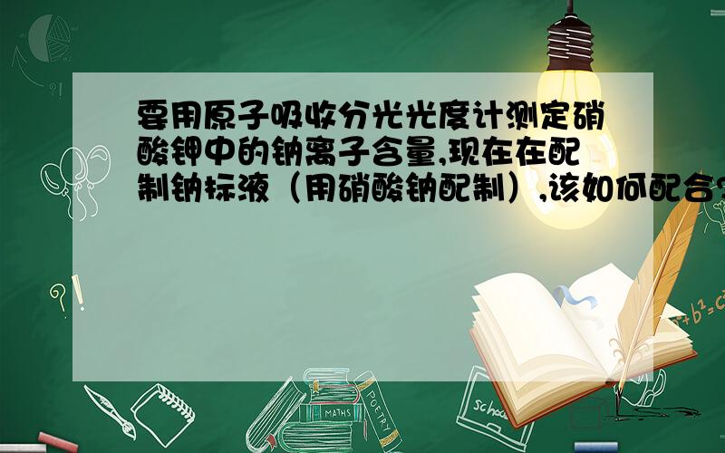 要用原子吸收分光光度计测定硝酸钾中的钠离子含量,现在在配制钠标液（用硝酸钠配制）,该如何配合?