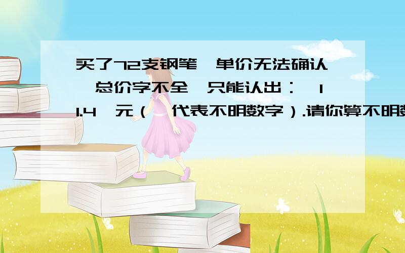 买了72支钢笔,单价无法确认,总价字不全,只能认出：□11.4□元（□代表不明数字）.请你算不明数字