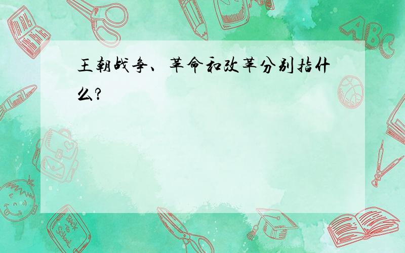 王朝战争、革命和改革分别指什么?