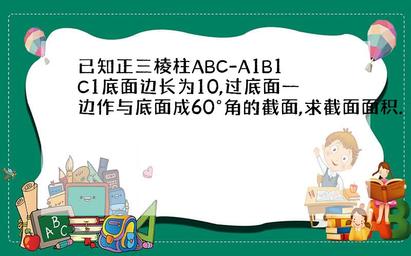 已知正三棱柱ABC-A1B1C1底面边长为10,过底面一边作与底面成60°角的截面,求截面面积.