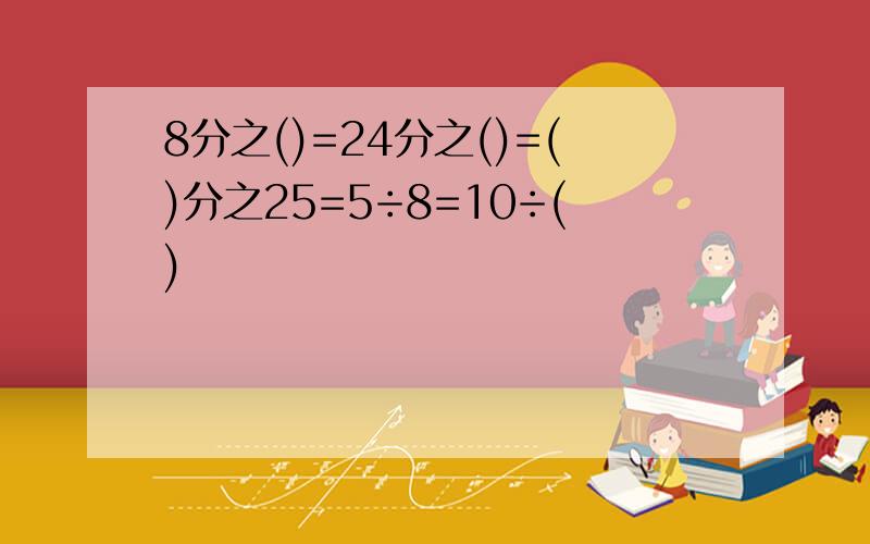 8分之()=24分之()=()分之25=5÷8=10÷()