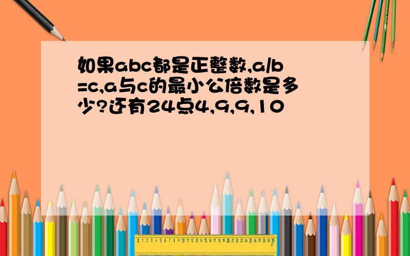 如果abc都是正整数,a/b=c,a与c的最小公倍数是多少?还有24点4,9,9,10