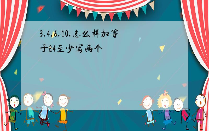 3,4,6,10,怎么样加等于24至少写两个