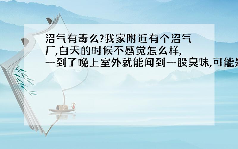 沼气有毒么?我家附近有个沼气厂,白天的时候不感觉怎么样,一到了晚上室外就能闻到一股臭味,可能是他们晚上工作么?我也不太清