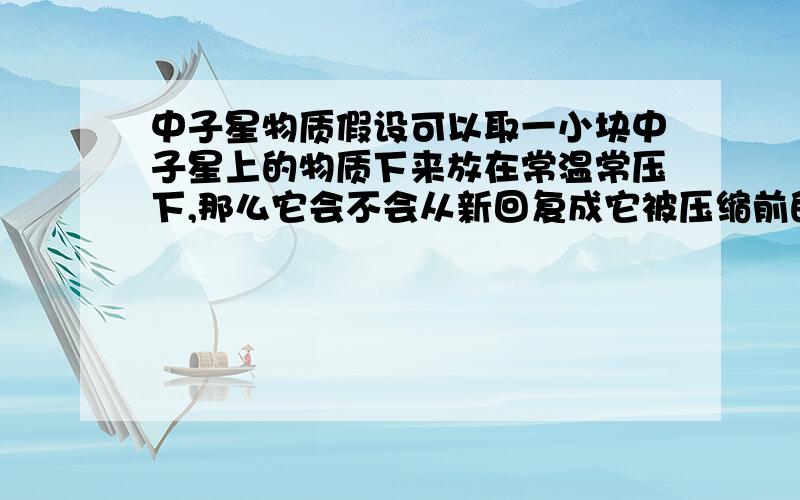 中子星物质假设可以取一小块中子星上的物质下来放在常温常压下,那么它会不会从新回复成它被压缩前的状态的物质?