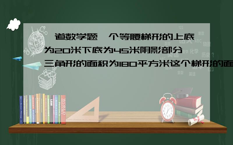 一道数学题一个等腰梯形的上底为20米下底为45米阴影部分三角形的面积为180平方米这个梯形的面积为多少平方米.