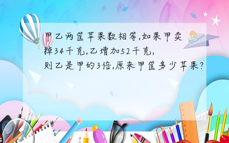 甲乙两筐苹果数相等,如果甲卖掉34千克,乙增加52千克,则乙是甲的3倍,原来甲筐多少苹果?