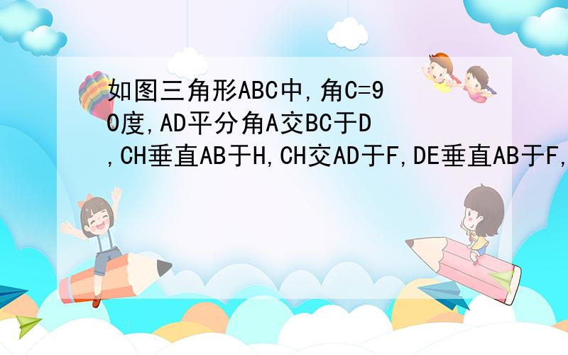 如图三角形ABC中,角C=90度,AD平分角A交BC于D,CH垂直AB于H,CH交AD于F,DE垂直AB于F,DE垂直A