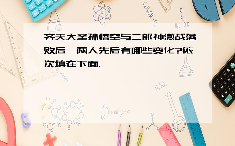 齐天大圣孙悟空与二郎神激战落败后,两人先后有哪些变化?依次填在下面.