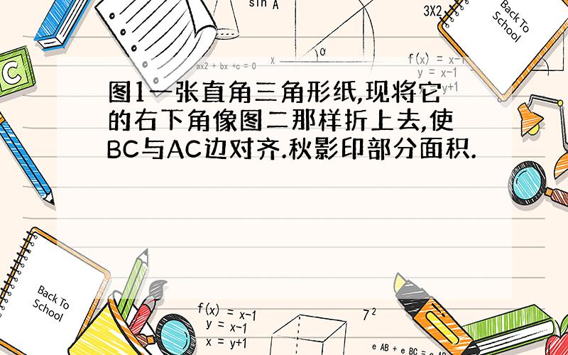 图1一张直角三角形纸,现将它的右下角像图二那样折上去,使BC与AC边对齐.秋影印部分面积.