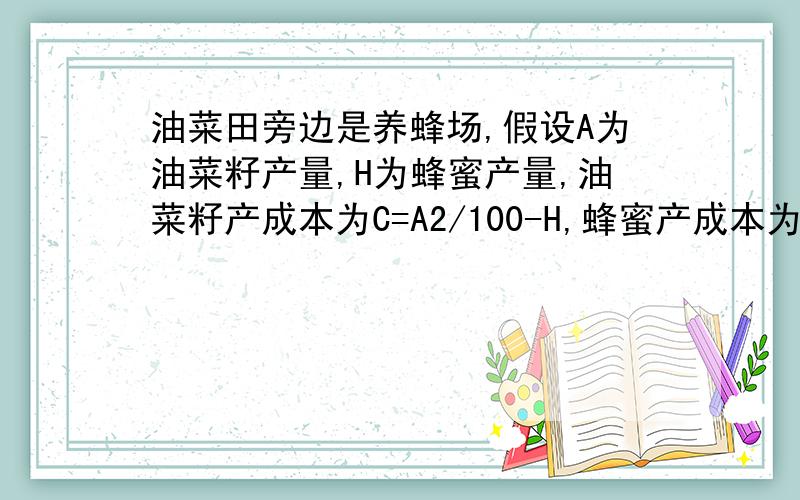 油菜田旁边是养蜂场,假设A为油菜籽产量,H为蜂蜜产量,油菜籽产成本为C=A2/100-H,蜂蜜产成本为C=H2/100,