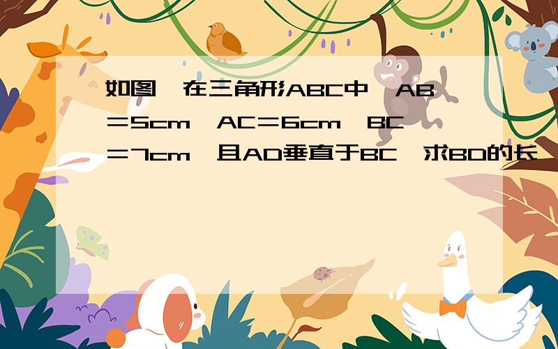 如图,在三角形ABC中,AB＝5cm,AC＝6cm,BC＝7cm,且AD垂直于BC,求BD的长