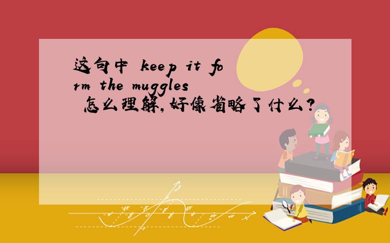 这句中 keep it form the muggles 怎么理解,好像省略了什么?