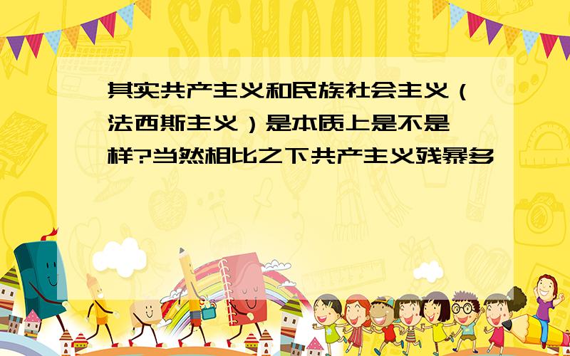 其实共产主义和民族社会主义（法西斯主义）是本质上是不是一样?当然相比之下共产主义残暴多