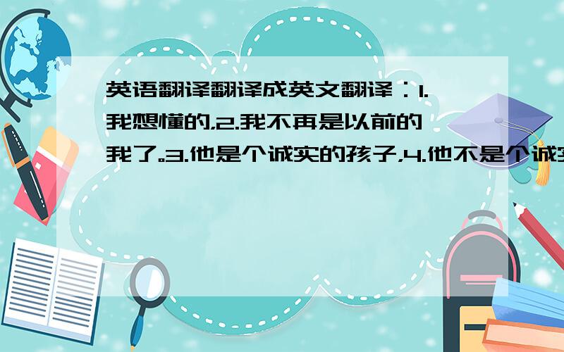 英语翻译翻译成英文翻译：1.我想懂的，2.我不再是以前的我了。3.他是个诚实的孩子，4.他不是个诚实的孩子，