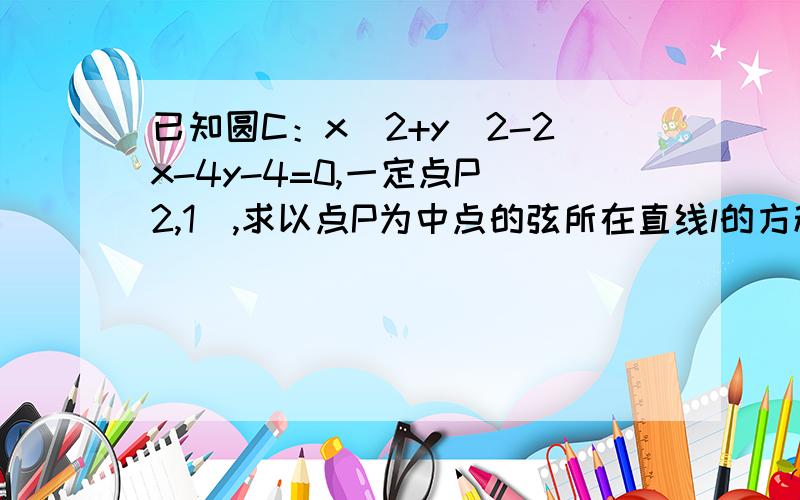 已知圆C：x^2+y^2-2x-4y-4=0,一定点P（2,1）,求以点P为中点的弦所在直线l的方程.