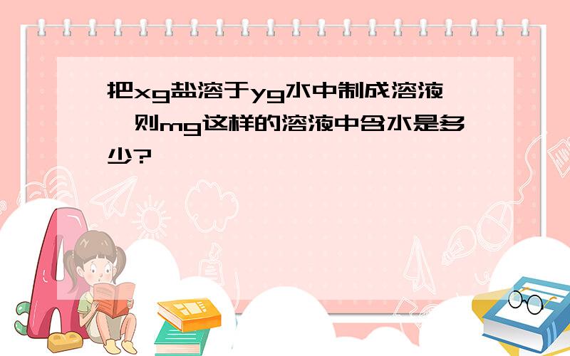 把xg盐溶于yg水中制成溶液,则mg这样的溶液中含水是多少?