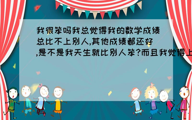 我很笨吗我总觉得我的数学成绩总比不上别人,其他成绩都还好,是不是我天生就比别人笨?而且我觉得上数学自己老听不进去，可是我