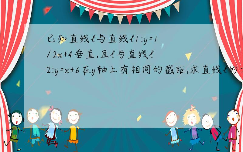 已知直线l与直线l1:y=1/2x+4垂直,且l与直线l2:y=x+6在y轴上有相同的截距,求直线l的方程